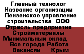 Главный технолог › Название организации ­ Пензенское управление строительства, ООО › Отрасль предприятия ­ Стройматериалы › Минимальный оклад ­ 1 - Все города Работа » Вакансии   . Крым,Гвардейское